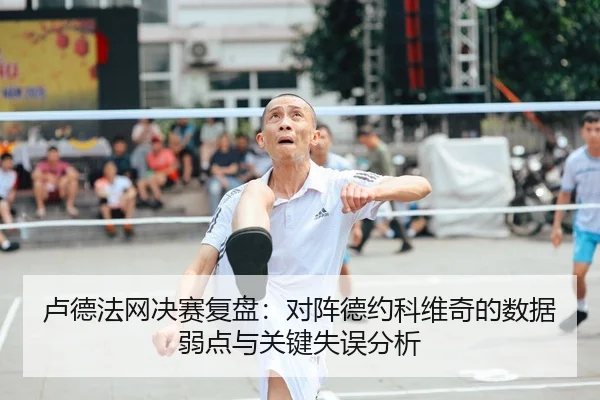卢德法网决赛复盘：对阵德约科维奇的数据弱点与关键失误分析