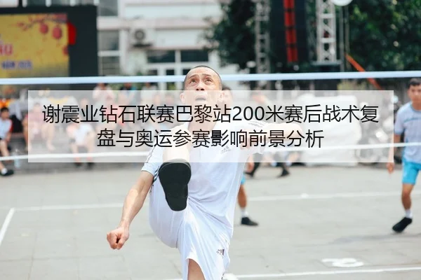 谢震业钻石联赛巴黎站200米赛后战术复盘与奥运参赛影响前景分析